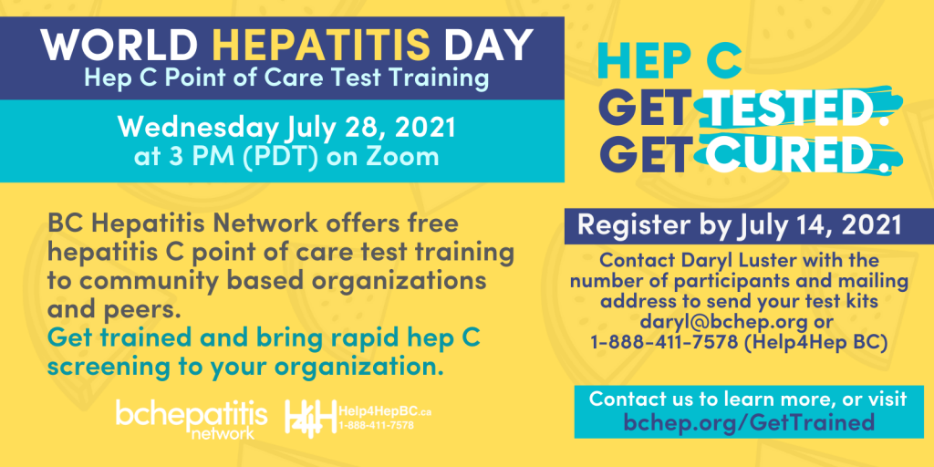 World hepatitis Day hep C point of care testing Wednesday July 28, 2021 at 3pm PDT on Zoom. BC hepatitis network offers free hepatitis c point of care test training to community based organizations and peers. Get trained and bring rapid hep c screening to your organization. Register by July 14, 2021. contac tdaryl Luster with the numbre of participants and mailing address to send your test kits - daryl@bchep.org or 1-888-411-7578 (Help4Hep BC). Contact us to learn more or visit BCHep.org/GetTraned